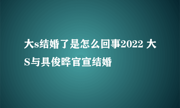 大s结婚了是怎么回事2022 大S与具俊晔官宣结婚