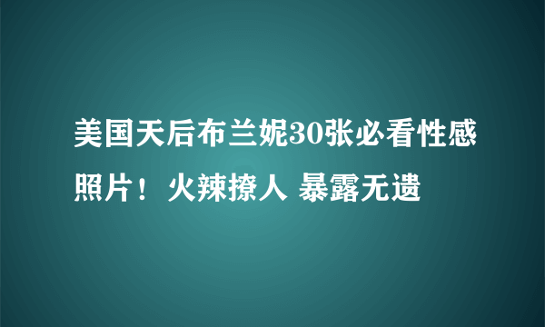 美国天后布兰妮30张必看性感照片！火辣撩人 暴露无遗