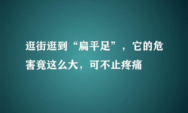 逛街逛到“扁平足”，它的危害竟这么大，可不止疼痛