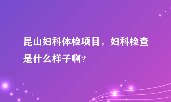 昆山妇科体检项目，妇科检查是什么样子啊？