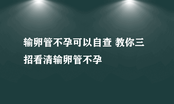 输卵管不孕可以自查 教你三招看清输卵管不孕