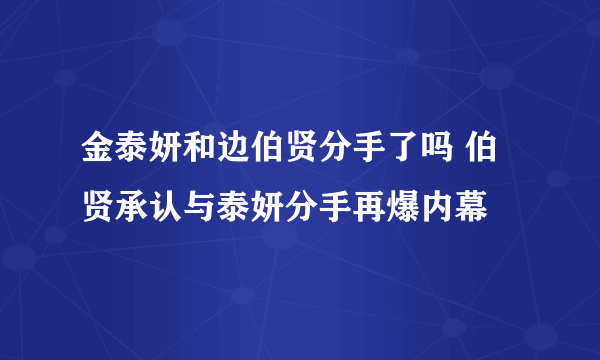 金泰妍和边伯贤分手了吗 伯贤承认与泰妍分手再爆内幕