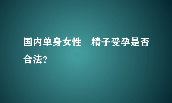 国内单身女性〇精子受孕是否合法？