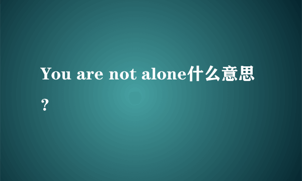 You are not alone什么意思？