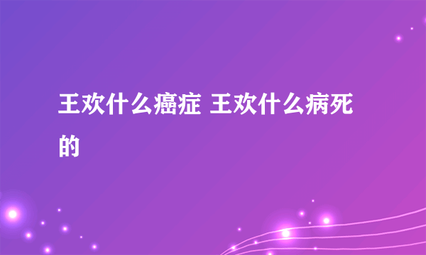 王欢什么癌症 王欢什么病死的