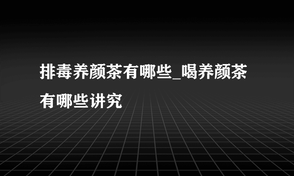 排毒养颜茶有哪些_喝养颜茶有哪些讲究