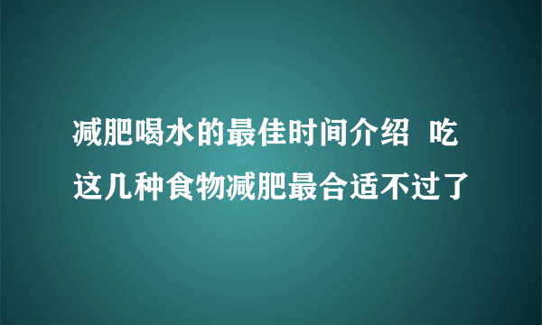 减肥喝水的最佳时间介绍  吃这几种食物减肥最合适不过了