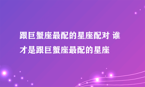 跟巨蟹座最配的星座配对 谁才是跟巨蟹座最配的星座