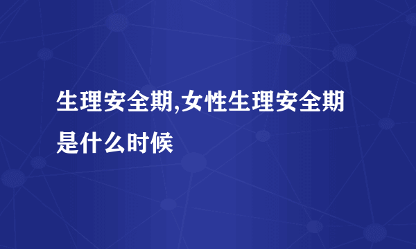 生理安全期,女性生理安全期是什么时候