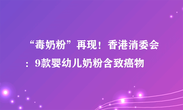 “毒奶粉”再现！香港消委会：9款婴幼儿奶粉含致癌物