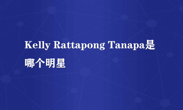 Kelly Rattapong Tanapa是哪个明星