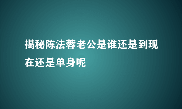 揭秘陈法蓉老公是谁还是到现在还是单身呢