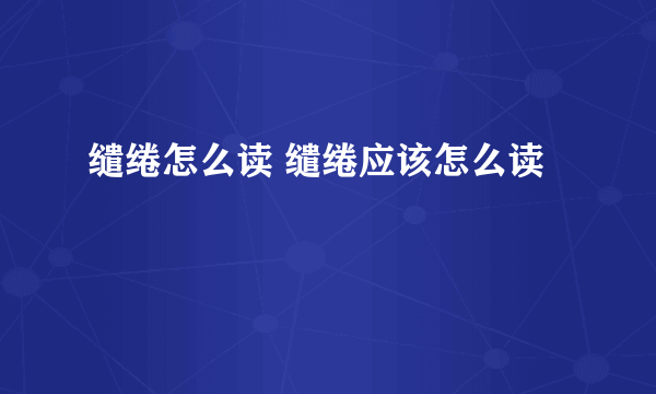 缱绻怎么读 缱绻应该怎么读