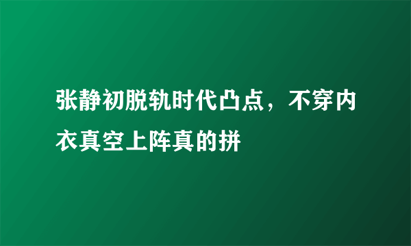 张静初脱轨时代凸点，不穿内衣真空上阵真的拼 