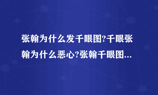 张翰为什么发千眼图?千眼张翰为什么恶心?张翰千眼图闹出人命真假