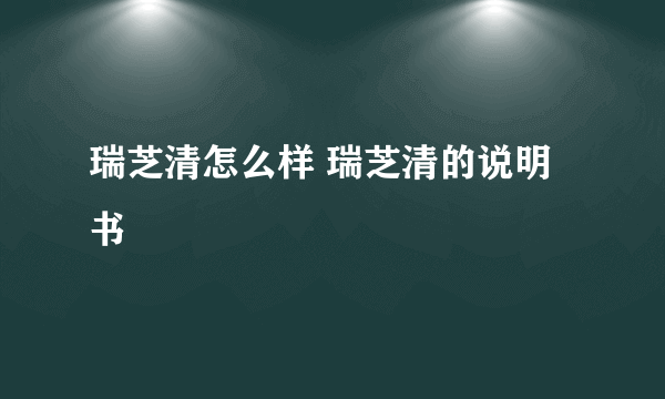 瑞芝清怎么样 瑞芝清的说明书