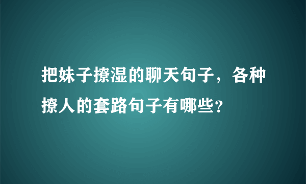 把妹子撩湿的聊天句子，各种撩人的套路句子有哪些？