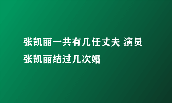 张凯丽一共有几任丈夫 演员张凯丽结过几次婚