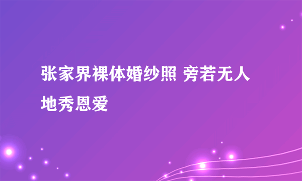 张家界裸体婚纱照 旁若无人地秀恩爱