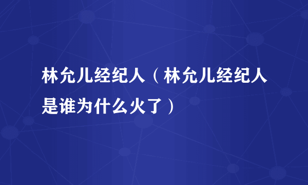 林允儿经纪人（林允儿经纪人是谁为什么火了）