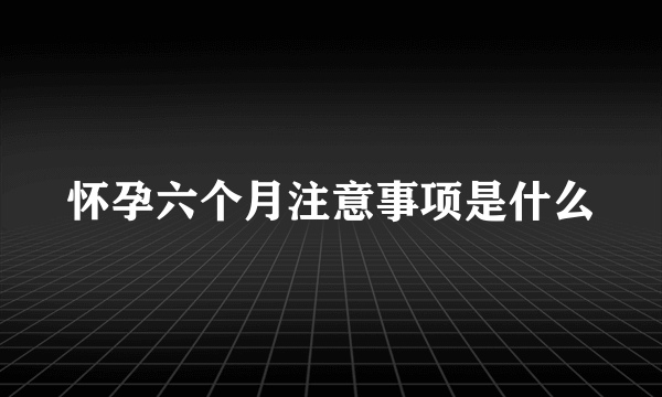 怀孕六个月注意事项是什么