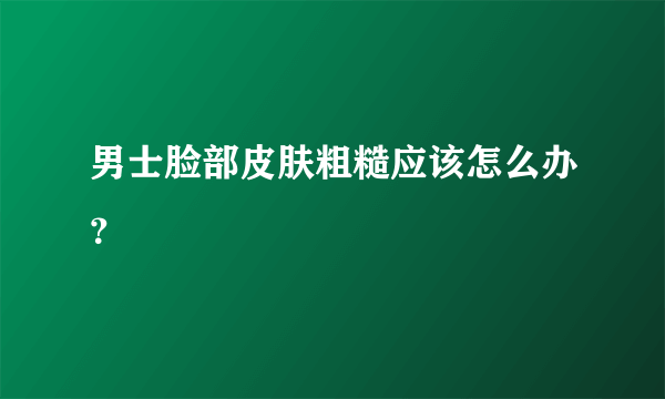 男士脸部皮肤粗糙应该怎么办？