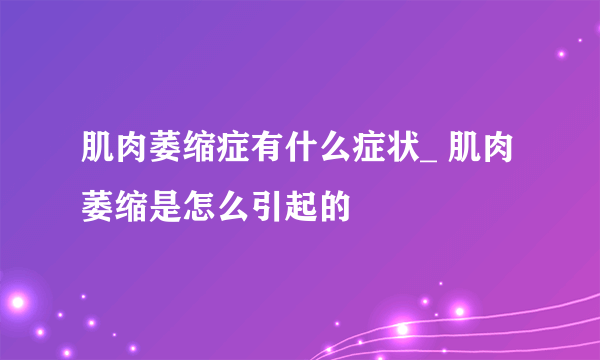 肌肉萎缩症有什么症状_ 肌肉萎缩是怎么引起的