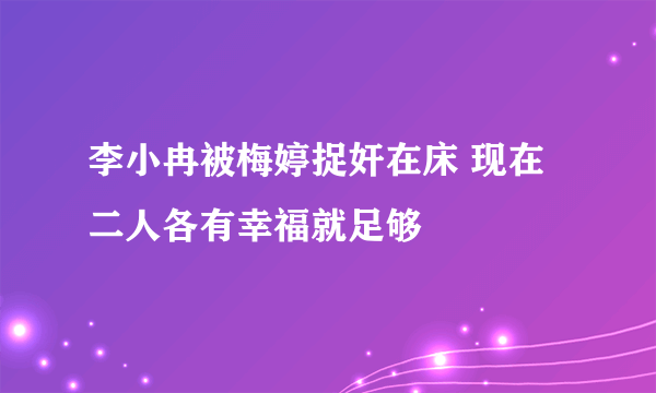 李小冉被梅婷捉奸在床 现在二人各有幸福就足够