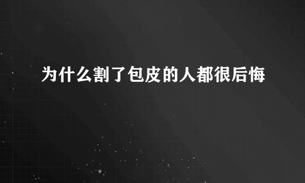 为什么割了包皮的人都很后悔