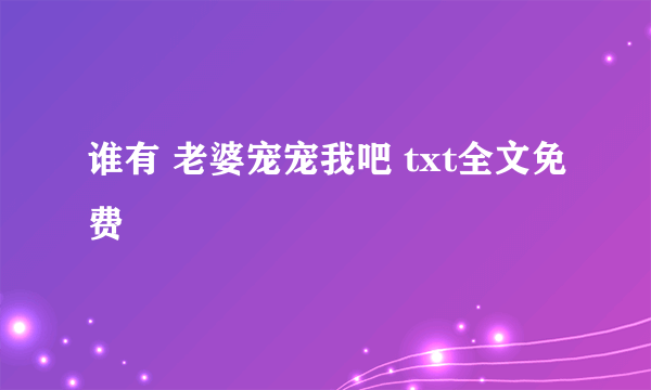 谁有 老婆宠宠我吧 txt全文免费