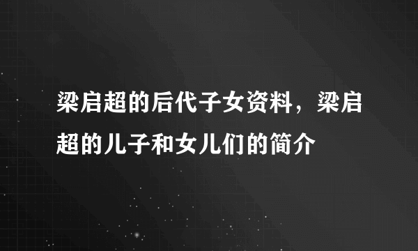 梁启超的后代子女资料，梁启超的儿子和女儿们的简介