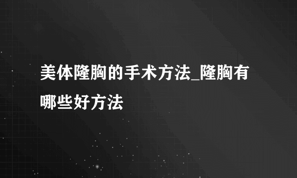 美体隆胸的手术方法_隆胸有哪些好方法