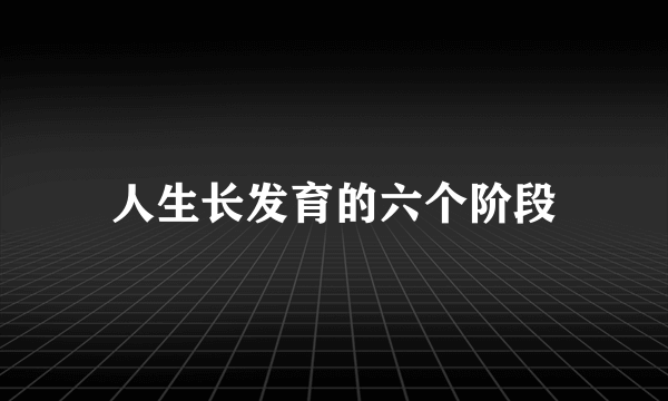 人生长发育的六个阶段