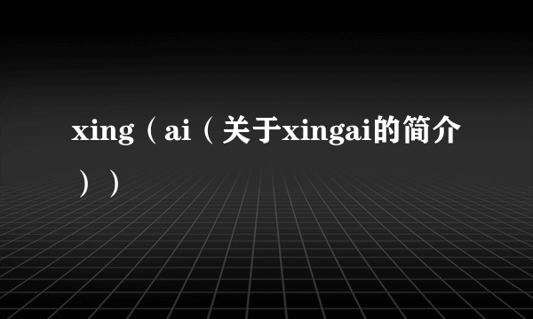 xing（ai（关于xingai的简介））