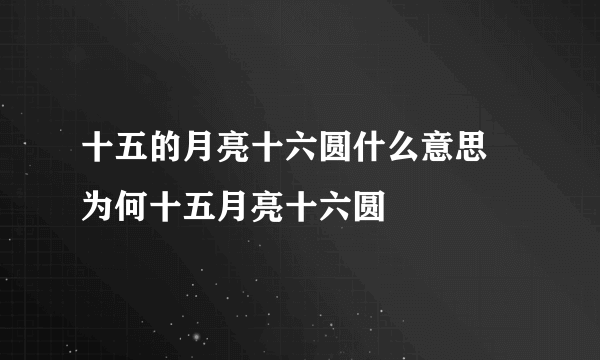 十五的月亮十六圆什么意思 为何十五月亮十六圆