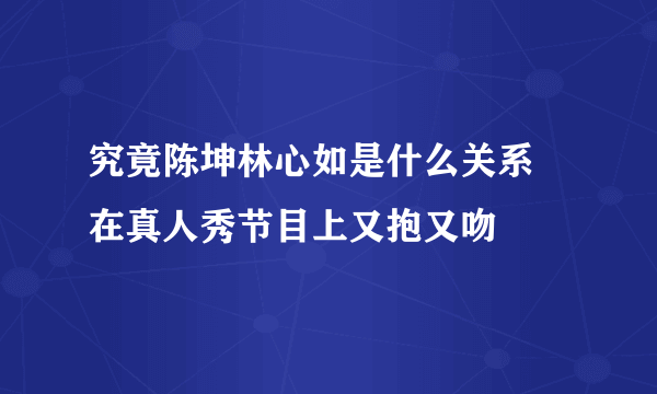 究竟陈坤林心如是什么关系 在真人秀节目上又抱又吻