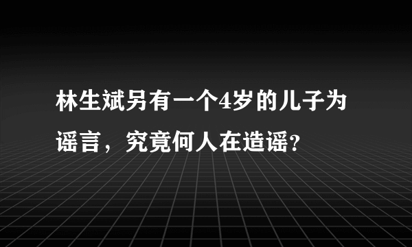 林生斌另有一个4岁的儿子为谣言，究竟何人在造谣？