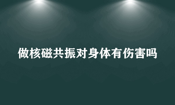 做核磁共振对身体有伤害吗