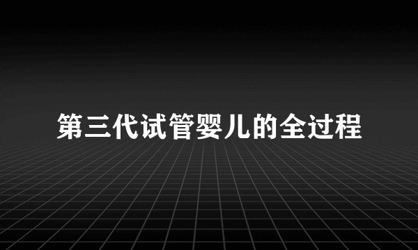 第三代试管婴儿的全过程