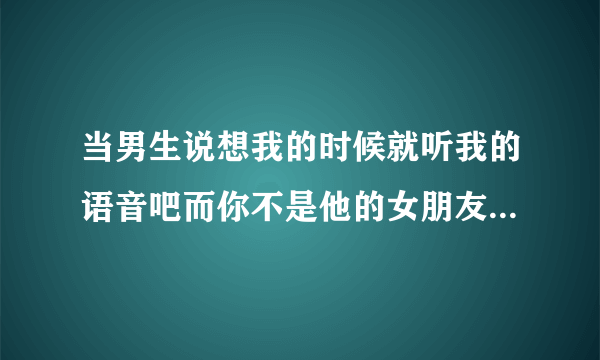 当男生说想我的时候就听我的语音吧而你不是他的女朋友该怎么回答？