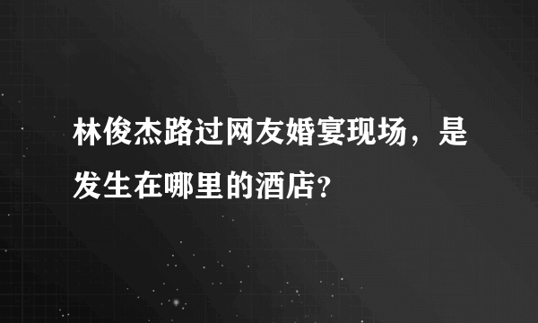 林俊杰路过网友婚宴现场，是发生在哪里的酒店？