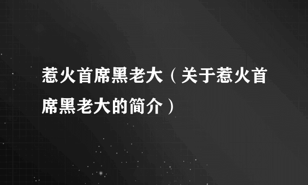 惹火首席黑老大（关于惹火首席黑老大的简介）