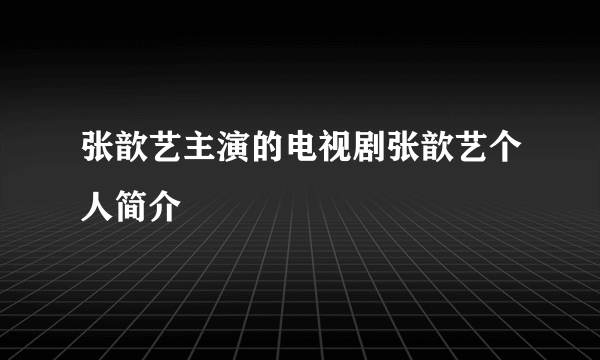 张歆艺主演的电视剧张歆艺个人简介