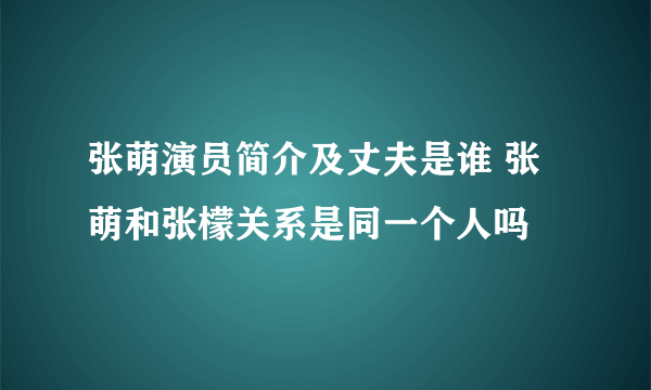 张萌演员简介及丈夫是谁 张萌和张檬关系是同一个人吗