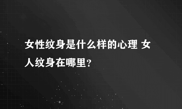 女性纹身是什么样的心理 女人纹身在哪里？