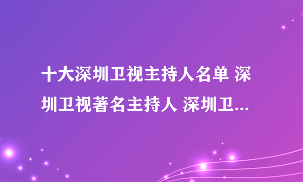 十大深圳卫视主持人名单 深圳卫视著名主持人 深圳卫视主持人是谁