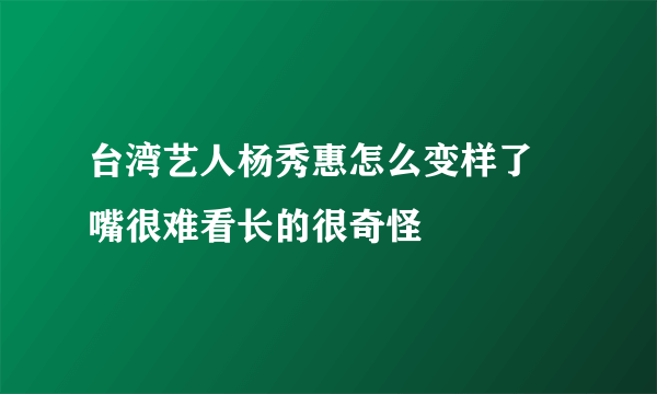 台湾艺人杨秀惠怎么变样了 嘴很难看长的很奇怪