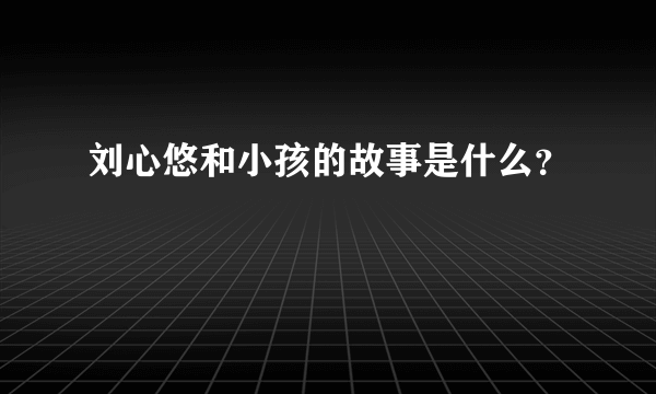 刘心悠和小孩的故事是什么？