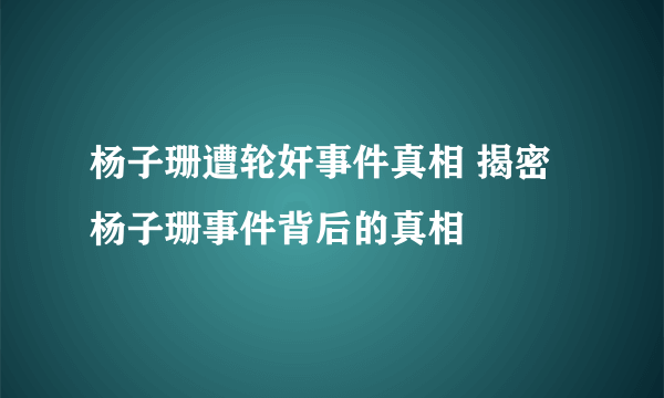 杨子珊遭轮奸事件真相 揭密杨子珊事件背后的真相