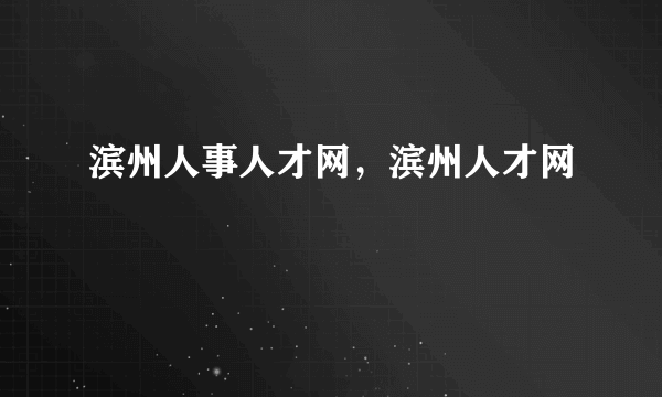 滨州人事人才网，滨州人才网